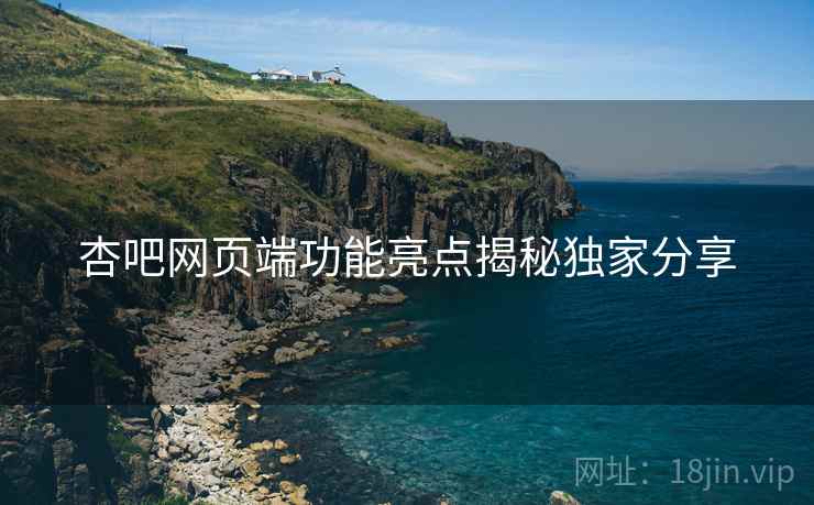 杏吧网页端功能亮点揭秘独家分享