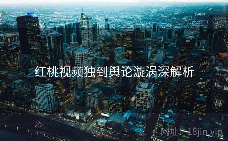 红桃视频独到舆论漩涡深解析