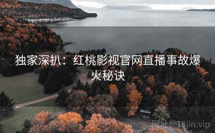 独家深扒：红桃影视官网直播事故爆火秘诀