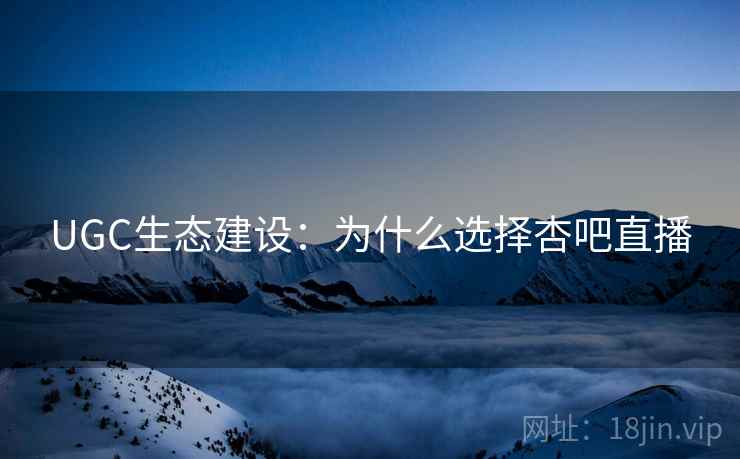 UGC生态建设：为什么选择杏吧直播