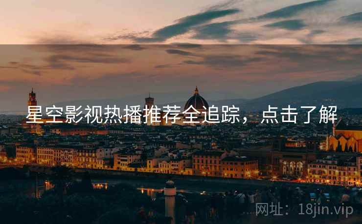 星空影视热播推荐全追踪，点击了解