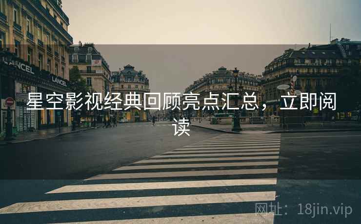 星空影视经典回顾亮点汇总，立即阅读