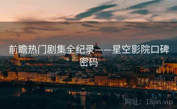 前瞻热门剧集全纪录——星空影院口碑密码
