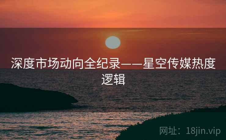 深度市场动向全纪录——星空传媒热度逻辑