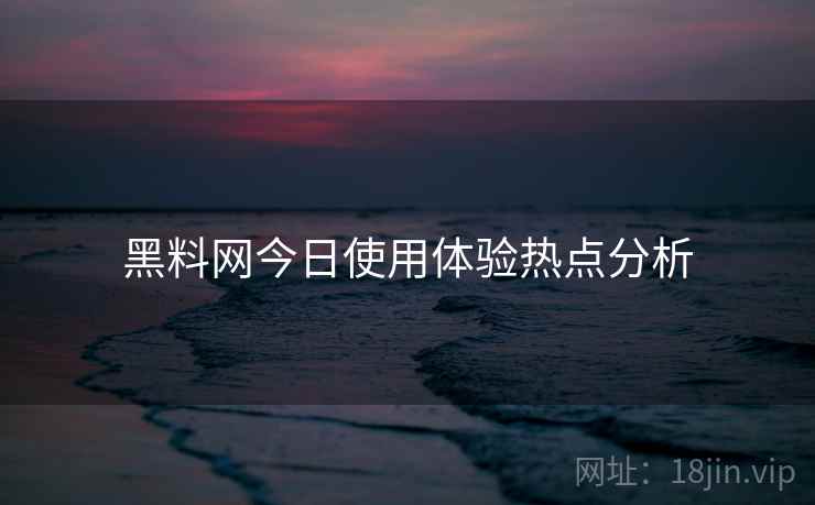 黑料网今日使用体验热点分析