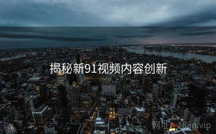 揭秘新91视频内容创新
