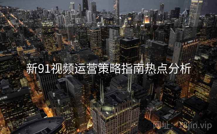 新91视频运营策略指南热点分析
