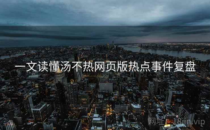 一文读懂汤不热网页版热点事件复盘