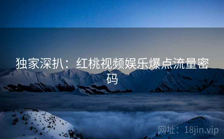 独家深扒：红桃视频娱乐爆点流量密码