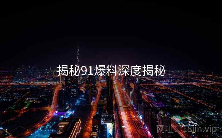揭秘91爆料深度揭秘