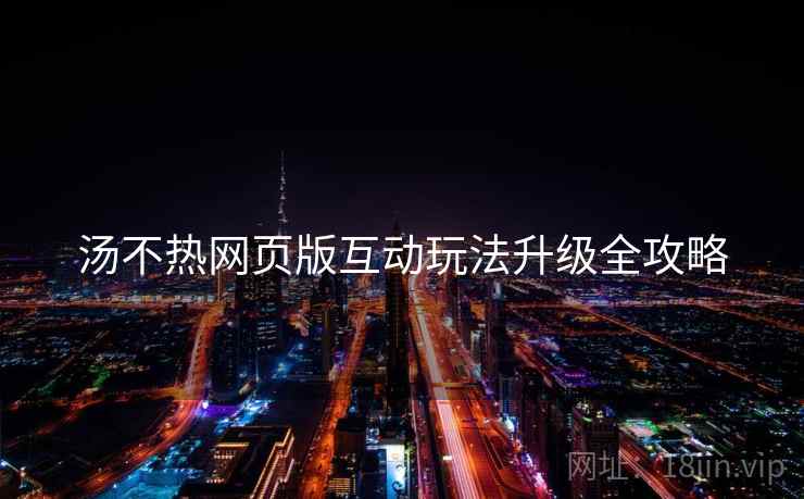 汤不热网页版互动玩法升级全攻略