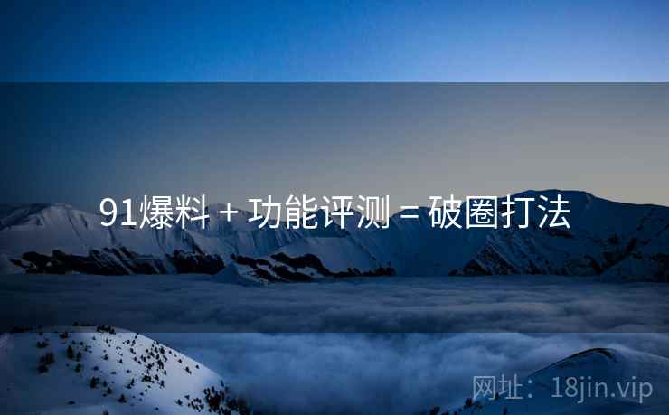 91爆料 + 功能评测 = 破圈打法