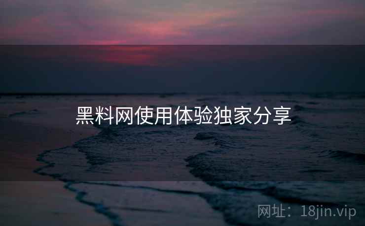 黑料网使用体验独家分享