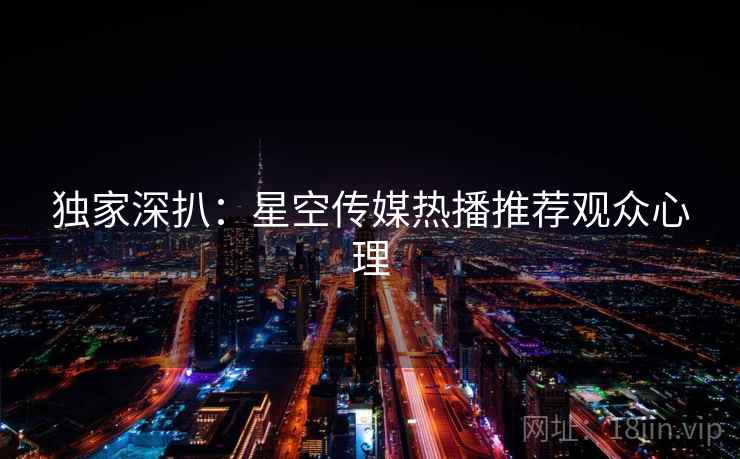 独家深扒：星空传媒热播推荐观众心理